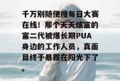 千万别随便搜每日大赛在线！那个天天炫富的富二代被爆长期PUA身边的工作人员，真面目终于暴露在阳光下了。