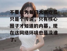 不要以为每日大赛吃瓜只是个传说，只有核心圈子才知道的内幕，现在这网络环境也是没谁了。