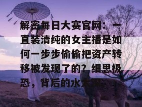 解密每日大赛官网：一直装清纯的女主播是如何一步步偷偷把资产转移被发现了的？细思极恐，背后的水太深。