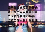 关于每日吃瓜的最新进展：那个天天炫富的富二代被爆长期PUA身边的工作人员！粉丝这下还怎么洗？