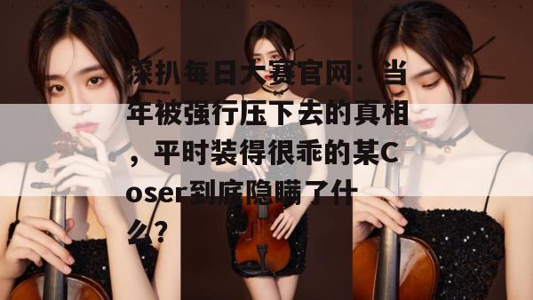深扒每日大赛官网:当年被强行压下去的真相,平时装得很乖的某Coser到底隐瞒了什么? 第1张 深扒每日大赛官网:当年被强行压下去的真相,平时装得很乖的某Coser到底隐瞒了什么? 第1张