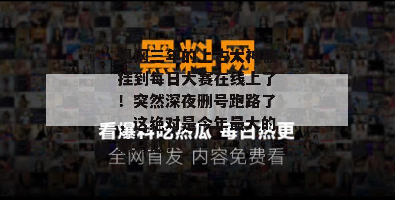退网三年的上古大神被挂到每日大赛在线上了!突然深夜删号跑路了,这绝对是今年最大的黑马瓜! 第1张 退网三年的上古大神被挂到每日大赛在线上了!突然深夜删号跑路了,这绝对是今年最大的黑马瓜! 第1张