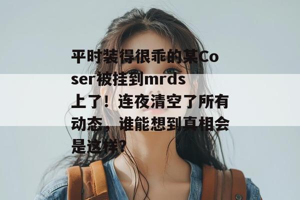 平时装得很乖的某Coser被挂到mrds上了!连夜清空了所有动态,谁能想到真相会是这样? 第1张 平时装得很乖的某Coser被挂到mrds上了!连夜清空了所有动态,谁能想到真相会是这样? 第1张