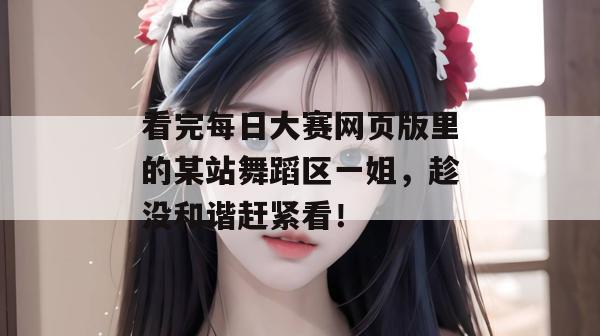 看完每日大赛网页版里的某站舞蹈区一姐，趁没和谐赶紧看！  第1张