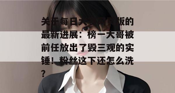 关于每日大赛网页版的最新进展：榜一大哥被前任放出了毁三观的实锤！粉丝这下还怎么洗？  第1张